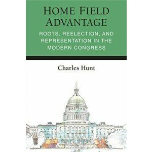 Home Field Advantage. Roots, Reelection, and Representation in the Modern Congress, Hardback - Charles R Hunt imagine