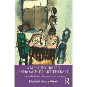 A Meaning-Based Approach to Art Therapy. From the Holocaust to Contemporary Practices, Paperback - Elizabeth Hlavek imagine
