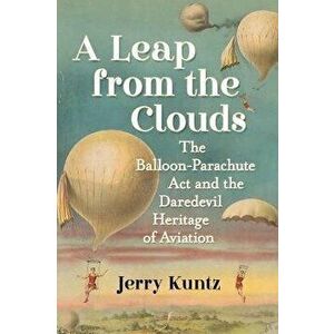 A Leap from the Clouds. The Balloon-Parachute Act and the Daredevil Heritage of Aviation, Paperback - Jerry Kuntz imagine