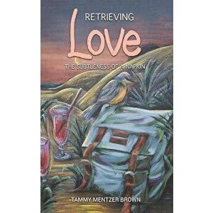 RETRIEVING LOVE THE SUBTLENESS OF A NAPK, Paperback - TAMMY MENTZER BROWN imagine
