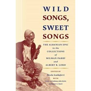 Wild Songs, Sweet Songs. The Albanian Epic in the Collections of Milman Parry and Albert B. Lord, Paperback - *** imagine
