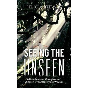Seeing the Unseen. A Handbook for Caregivers of Children with Attachment Wounds, Paperback - Felicia Stewart imagine
