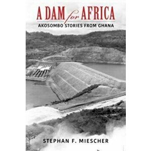 A Dam for Africa. Akosombo Stories from Ghana, Paperback - Stephan F. Miescher imagine