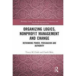 Organizing Logics, Nonprofit Management and Change. Rethinking Power, Persuasion and Authority, Paperback - Tracey Coule imagine
