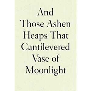 And Those Ashen Heaps That Cantilevered Vase of Moonlight, Hardback - Lynn Xu imagine
