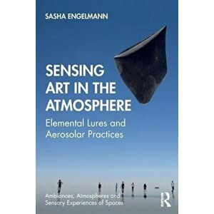 Sensing Art in the Atmosphere. Elemental Lures and Aerosolar Practices, Paperback - Sasha Engelmann imagine