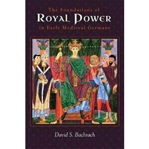The Foundations of Royal Power in Early Medieval Germany. Material Resources and Governmental Administration in a Carolingian Successor State, Hardbac imagine