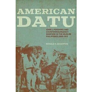 American Datu. John J. Pershing and Counterinsurgency Warfare in the Muslim Philippines, 1899-1913, Paperback - Ronald K. Edgerton imagine