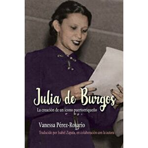 Julia de Burgos. La creacion de un icono puertorriqueno, Paperback - Vanessa Perez-Rosario imagine