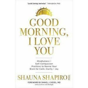 Good Morning, I Love You. Mindfulness and Self-Compassion Practices to Rewire Your Brain for Calm, Clarity, and Joy, Paperback - Shauna Shapiro imagine