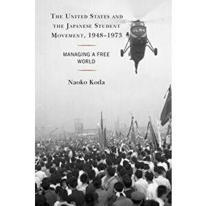 The United States and the Japanese Student Movement, 1948-1973. Managing a Free World, Paperback - Naoko Koda imagine