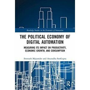 The Political Economy of Digital Automation. Measuring its Impact on Productivity, Economic Growth, and Consumption, Paperback - Anuradha SenGupta imagine