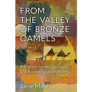 From the Valley of Bronze Camels. A Primer, Some Lectures, & A Boondoggle on Poetry, Paperback - Jane Miller imagine