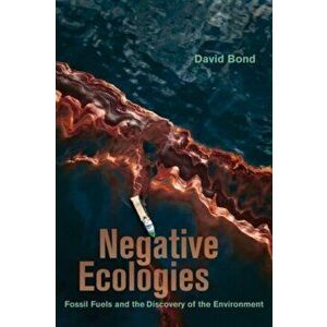 Negative Ecologies. Fossil Fuels and the Discovery of the Environment, Paperback - David Bond imagine
