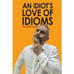 An Idiot's Love of Idioms, Paperback - Nick Smethurst imagine