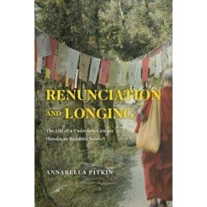 Renunciation and Longing. The Life of a Twentieth-Century Himalayan Buddhist Saint, Hardback - Annabella Pitkin imagine