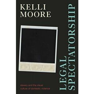 Legal Spectatorship. Slavery and the Visual Culture of Domestic Violence, Paperback - Kelli Moore imagine