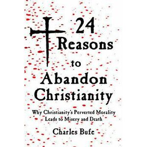 24 Reasons to Abandon Christianity. Why Christianity's Perverted Morality Leads to Misery and Death, Paperback - Charles Bufe imagine
