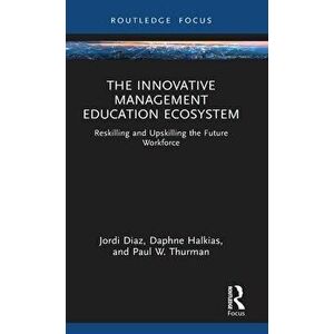 The Innovative Management Education Ecosystem. Reskilling and Upskilling the Future Workforce, Hardback - Paul W. Thurman imagine