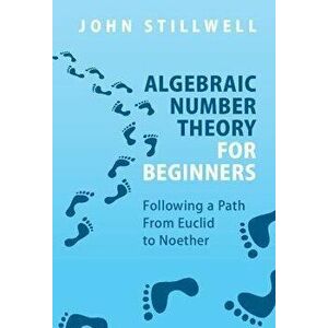 Algebraic Number Theory for Beginners. Following a Path From Euclid to Noether, Hardback - *** imagine