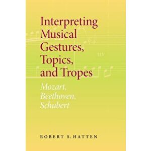 Interpreting Musical Gestures, Topics, and Tropes. Mozart, Beethoven, Schubert, Paperback - Robert S. Hatten imagine