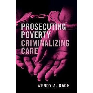 Prosecuting Poverty, Criminalizing Care, Paperback - Wendy A. Bach imagine