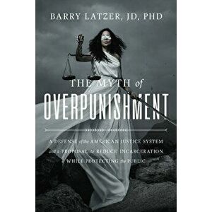 The Myth of Overpunishment. A Defense of the American Justice System and a Proposal to Reduce Incarceration While Protecting the Public, Hardback - Ba imagine