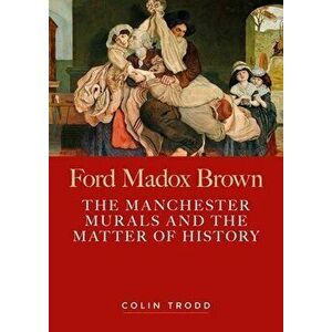 Ford Madox Brown. The Manchester Murals and the Matter of History, Hardback - Colin Trodd imagine
