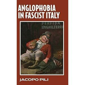 Anglophobia in Fascist Italy, Hardback - Jacopo Pili imagine