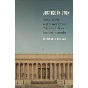 Justice in Lyon. Klaus Barbie and France's First Trial for Crimes against Humanity, Paperback - Richard J. Golsan imagine