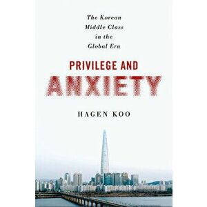 Privilege and Anxiety. The Korean Middle Class in the Global Era, Paperback - Hagen Koo imagine