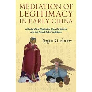 Mediation of Legitimacy in Early China. A Study of the Neglected Zhou Scriptures and the Grand Duke Traditions, Hardback - Yegor Grebnev imagine