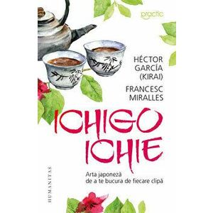 Ichigo Ichie. Arta japoneza de a te bucura de fiecare clipa - Hector Garcia (Kirai), Francesc Miralles imagine