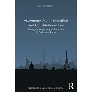Asymmetry, Multinationalism and Constitutional Law. Managing Legitimacy and Stability in Federalist States, Paperback - Maja Sahadzic imagine
