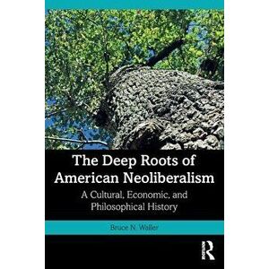 The Deep Roots of American Neoliberalism. A Cultural, Economic, and Philosophical History, Paperback - Bruce N. Waller imagine