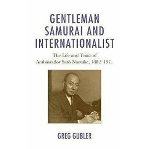 Gentleman Samurai and Internationalist. The Life and Trials of Ambassador Sato Naotake, 1882-1971, Paperback - Greg Gubler imagine