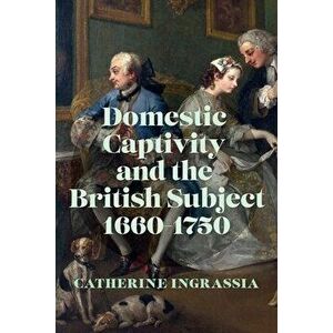 Domestic Captivity and the British Subject, 1660-1750, Paperback - Catherine Ingrassia imagine