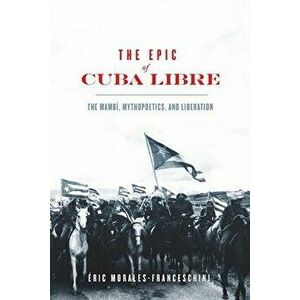 The Epic of Cuba Libre. The Mambi, Mythopoetics, and Liberation, Paperback - Eric Morales-Franceschini imagine