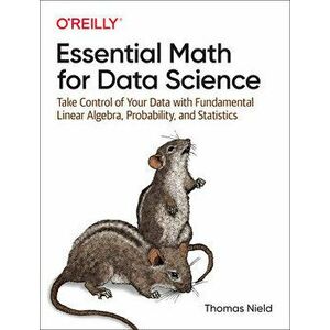 Essential Math for Data Science. Take Control of Your Data with Fundamental Linear Algebra, Probability, and Statistics, Paperback - Thomas Nield imagine