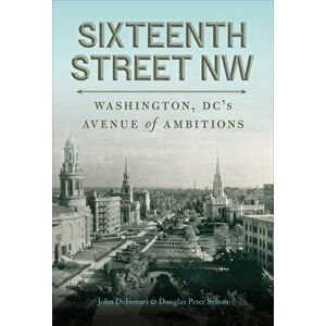 Sixteenth Street NW. Washington, DC's Avenue of Ambitions, Hardback - Douglas Peter Sefton imagine