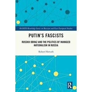 Putin's Fascists. Russkii Obraz and the Politics of Managed Nationalism in Russia, Paperback - Robert Horvath imagine