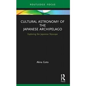 Cultural Astronomy of the Japanese Archipelago. Exploring the Japanese Skyscape, Paperback - Akira Goto imagine