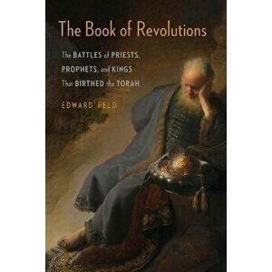 The Book of Revolutions. The Battles of Priests, Prophets, and Kings That Birthed the Torah, Paperback - Edward Feld imagine