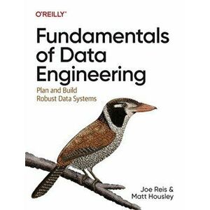 Fundamentals of Data Engineering. Plan and Build Robust Data Systems, Paperback - Joe Reis imagine