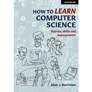 How to Learn Computer Science. Stories, skills and superpowers, Paperback - Alan J. Harrison imagine