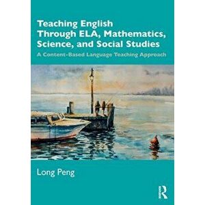 Teaching English Through ELA, Mathematics, Science, and Social Studies. A Content-Based Language Teaching Approach, Paperback - Long Peng imagine