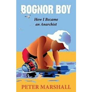 Bognor Boy. How I Became an Anarchist, Paperback - Peter Marshall imagine