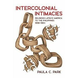 Intercolonial Intimacies. Relinking Latin/o America to the Philippines, 1898-1964, Hardback - Paula Park imagine