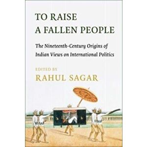 To Raise a Fallen People. The Nineteenth-Century Origins of Indian Views on International Politics, Paperback - Rahul Sagar imagine