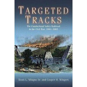 Targeted Tracks. The Cumberland Valley Railroad in the Civil War, 1861-1865, Paperback - Cooper Wingert imagine